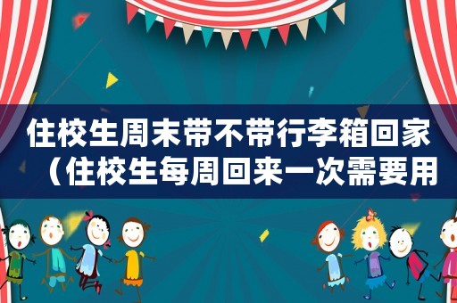 住校生周末帶不帶行李箱回家（住校生每周回來(lái)一次需要用行李箱嗎）