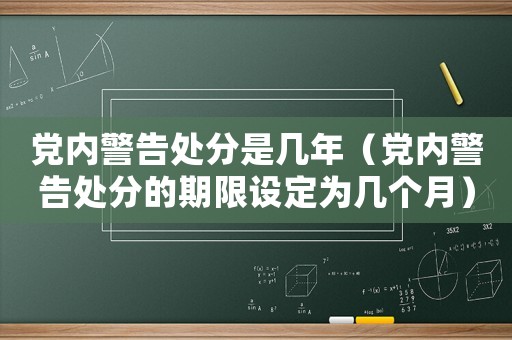 黨內(nèi)警告處分是幾年（黨內(nèi)警告處分的期限設(shè)定為幾個(gè)月）
