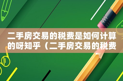 二手房交易的稅費是如何計算的呀知乎（二手房交易的稅費是如何計算的呀）