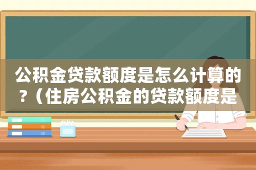 公積金貸款額度是怎么計(jì)算的?（住房公積金的貸款額度是怎么算的）
