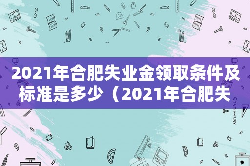 2021年合肥失業(yè)金領(lǐng)取條件及標(biāo)準(zhǔn)是多少（2021年合肥失業(yè)金領(lǐng)取條件及標(biāo)準(zhǔn)）