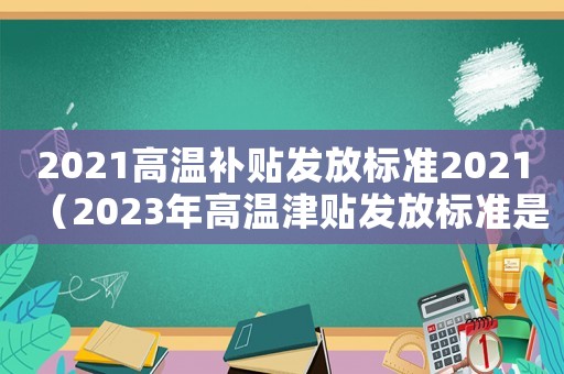 2021高溫補貼發(fā)放標(biāo)準(zhǔn)2021（2023年高溫津貼發(fā)放標(biāo)準(zhǔn)是多少呢）