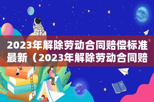2023年解除勞動合同賠償標準最新（2023年解除勞動合同賠償標準）