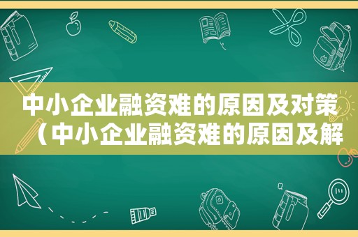 中小企業(yè)融資難的原因及對策（中小企業(yè)融資難的原因及解決措施）