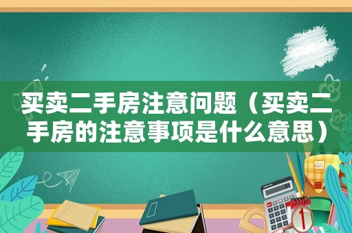 買賣二手房注意問題（買賣二手房的注意事項是什么意思）