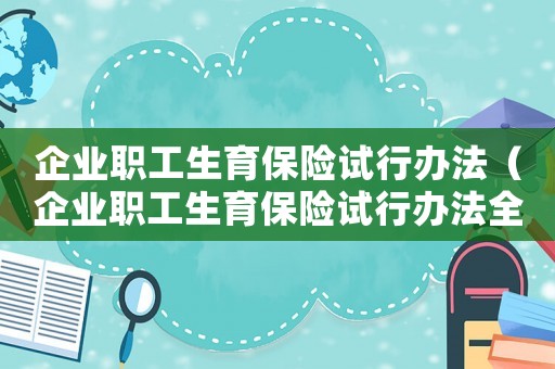 企業(yè)職工生育保險(xiǎn)試行辦法（企業(yè)職工生育保險(xiǎn)試行辦法全文最新）