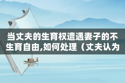 當(dāng)丈夫的生育權(quán)遭遇妻子的不生育自由,如何處理（丈夫認(rèn)為妻子侵犯生育權(quán)怎么起訴對(duì)方）