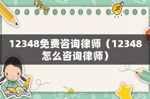 12348免費(fèi)咨詢律師（12348怎么咨詢律師）