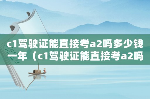 c1駕駛證能直接考a2嗎多少錢(qián)一年（c1駕駛證能直接考a2嗎多少錢(qián)）