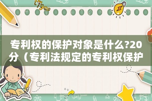 專利權(quán)的保護對象是什么?20分（專利法規(guī)定的專利權(quán)保護的對象有哪些）