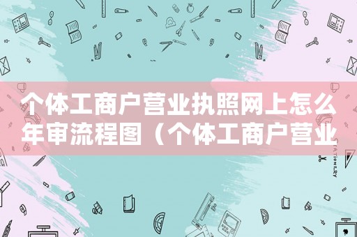 個體工商戶營業(yè)執(zhí)照網(wǎng)上怎么年審流程圖（個體工商戶營業(yè)執(zhí)照網(wǎng)上怎么年審流程）