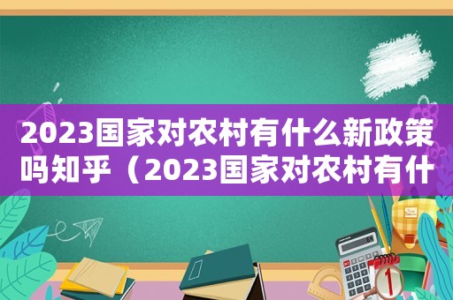 2023國(guó)家對(duì)農(nóng)村有什么新政策嗎知乎（2023國(guó)家對(duì)農(nóng)村有什么新政策嗎）