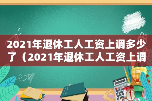 2021年退休工人工資上調(diào)多少了（2021年退休工人工資上調(diào)多少）