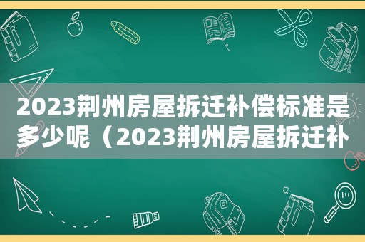 2023荊州房屋拆遷補(bǔ)償標(biāo)準(zhǔn)是多少呢（2023荊州房屋拆遷補(bǔ)償標(biāo)準(zhǔn)是多少）