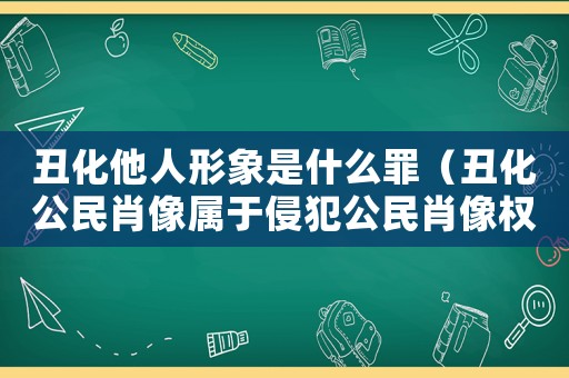 丑化他人形象是什么罪（丑化公民肖像屬于侵犯公民肖像權(quán)嗎）