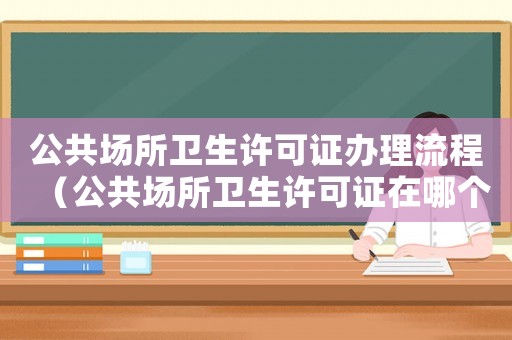 公共場所衛(wèi)生許可證辦理流程（公共場所衛(wèi)生許可證在哪個部門辦理）