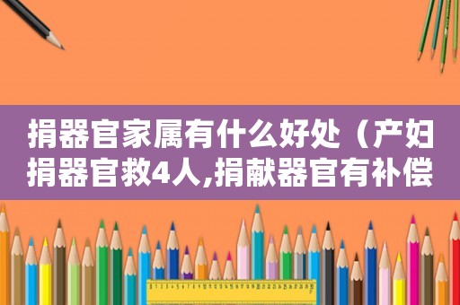 捐器官家屬有什么好處（產(chǎn)婦捐器官救4人,捐獻器官有補償嗎）