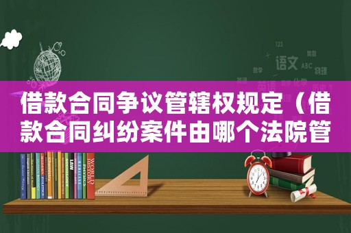 借款合同爭(zhēng)議管轄權(quán)規(guī)定（借款合同糾紛案件由哪個(gè)法院管轄）