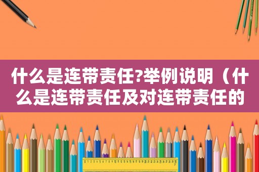 什么是連帶責(zé)任?舉例說(shuō)明（什么是連帶責(zé)任及對(duì)連帶責(zé)任的理解）