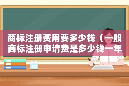 商標(biāo)注冊(cè)費(fèi)用要多少錢（一般商標(biāo)注冊(cè)申請(qǐng)費(fèi)是多少錢一年）