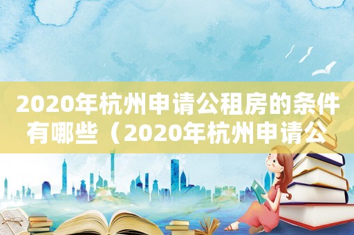 2020年杭州申請(qǐng)公租房的條件有哪些（2020年杭州申請(qǐng)公租房的條件）