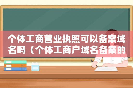 個(gè)體工商營(yíng)業(yè)執(zhí)照可以備案域名嗎（個(gè)體工商戶域名備案的規(guī)定是什么呢）