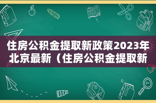 住房公積金提取新政策2023年北京最新（住房公積金提取新政策2023年北京）