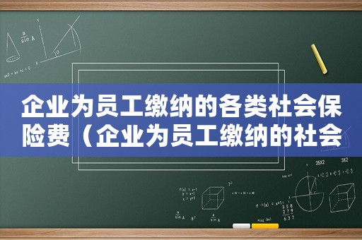 企業(yè)為員工繳納的各類社會保險費（企業(yè)為員工繳納的社會保險有哪些）