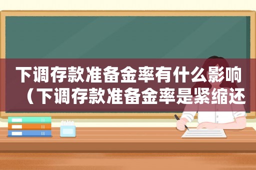 下調(diào)存款準備金率有什么影響（下調(diào)存款準備金率是緊縮還是擴張）
