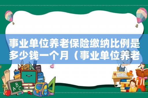 事業(yè)單位養(yǎng)老保險繳納比例是多少錢一個月（事業(yè)單位養(yǎng)老保險繳納比例是多少錢）
