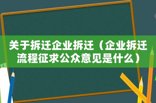 關(guān)于拆遷企業(yè)拆遷（企業(yè)拆遷流程征求公眾意見(jiàn)是什么）
