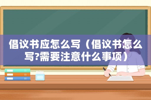 倡議書應(yīng)怎么寫（倡議書怎么寫?需要注意什么事項）