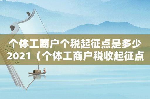 個(gè)體工商戶個(gè)稅起征點(diǎn)是多少2021（個(gè)體工商戶稅收起征點(diǎn)是多少2022）
