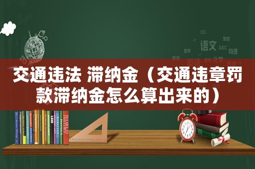 交通違法 滯納金（交通違章罰款滯納金怎么算出來的）