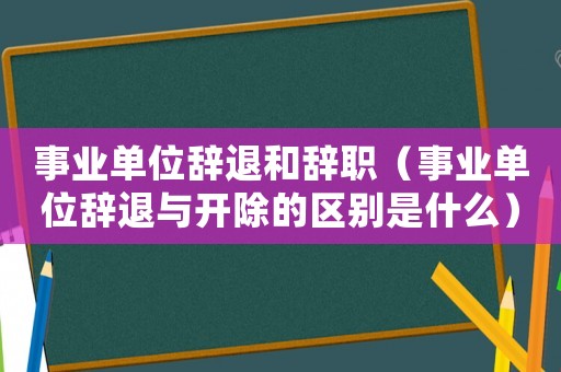 事業(yè)單位辭退和辭職（事業(yè)單位辭退與開除的區(qū)別是什么）