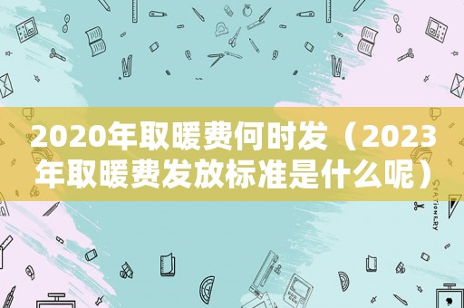 2020年取暖費何時發(fā)（2023年取暖費發(fā)放標(biāo)準(zhǔn)是什么呢）