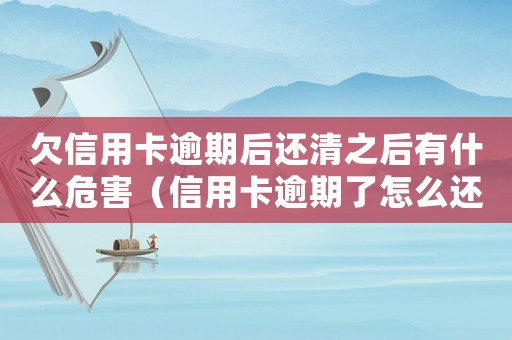 欠信用卡逾期后還清之后有什么危害（信用卡逾期了怎么還款直接把錢還了）