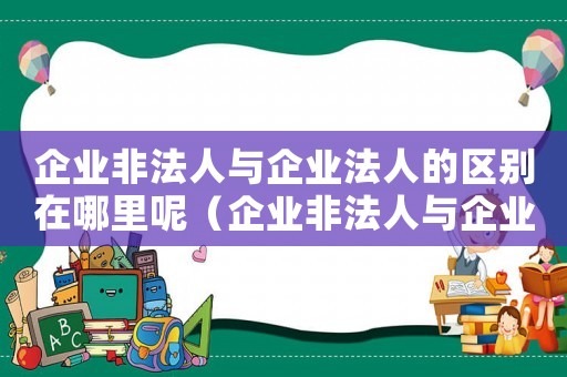 企業(yè)非法人與企業(yè)法人的區(qū)別在哪里呢（企業(yè)非法人與企業(yè)法人的區(qū)別在哪里）