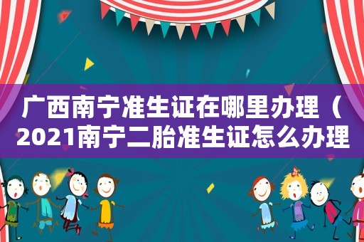 廣西南寧準(zhǔn)生證在哪里辦理（2021南寧二胎準(zhǔn)生證怎么辦理）