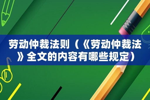 勞動仲裁法則（《勞動仲裁法》全文的內(nèi)容有哪些規(guī)定）