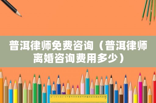 普洱律師免費(fèi)咨詢（普洱律師離婚咨詢費(fèi)用多少）