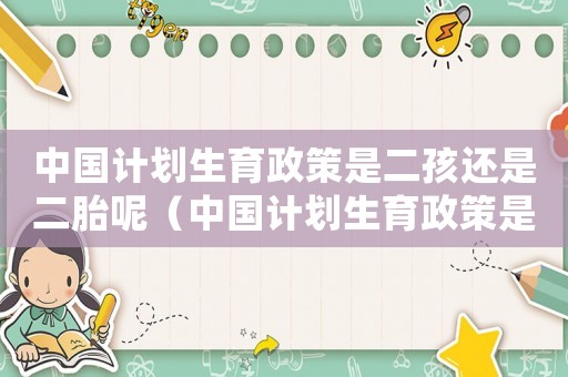 中國計(jì)劃生育政策是二孩還是二胎呢（中國計(jì)劃生育政策是二孩還是二胎呢）