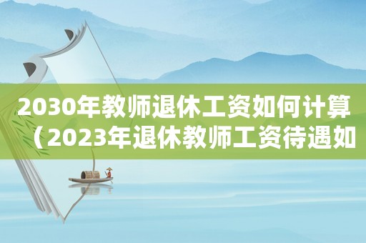 2030年教師退休工資如何計(jì)算（2023年退休教師工資待遇如何計(jì)算）
