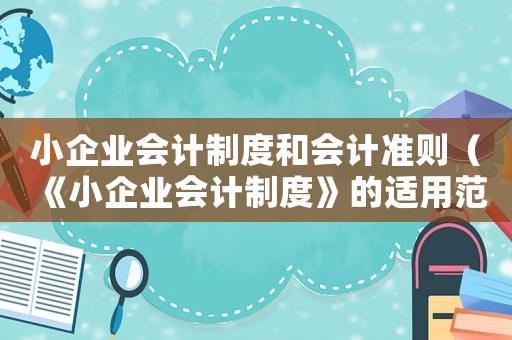 小企業(yè)會計制度和會計準(zhǔn)則（《小企業(yè)會計制度》的適用范圍是什么）