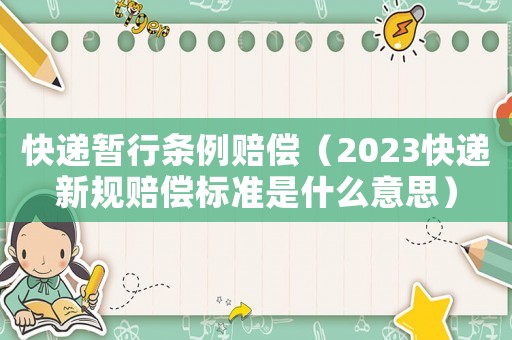 快遞暫行條例賠償（2023快遞新規(guī)賠償標(biāo)準(zhǔn)是什么意思）