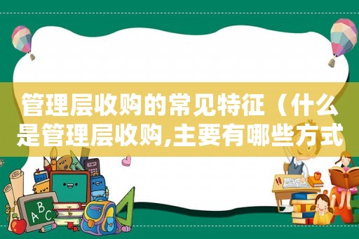 管理層收購的常見特征（什么是管理層收購,主要有哪些方式）