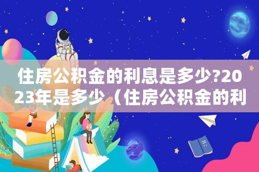 住房公積金的利息是多少?2023年是多少（住房公積金的利息是多少?2023）
