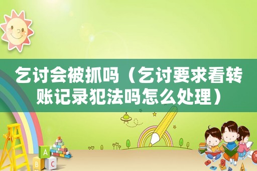 乞討會(huì)被抓嗎（乞討要求看轉(zhuǎn)賬記錄犯法嗎怎么處理）