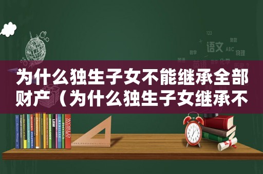 為什么獨(dú)生子女不能繼承全部財(cái)產(chǎn)（為什么獨(dú)生子女繼承不了父母的遺產(chǎn)）