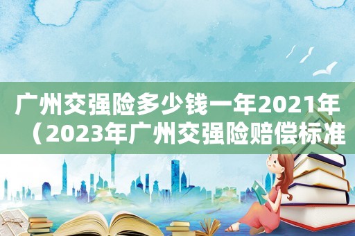 廣州交強(qiáng)險(xiǎn)多少錢一年2021年（2023年廣州交強(qiáng)險(xiǎn)賠償標(biāo)準(zhǔn)是多少）